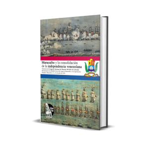 Maracaibo y la consolidación de la independencia venezolana: Memorias del Congreso Nacional de Historia 200 años de Libertad: Bicentenario de la Batalla Naval del Lago de Maracaibo y la Capitulación Hispana. Maracaibo, 21 y 22 de julio de 2023 - Acervo Histórico del estado Zulia