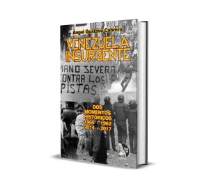 Venezuela Insurgente: Dos momentos históricos 1960-61-62 / 2014-17 - Ángel Gustavo Cabrera