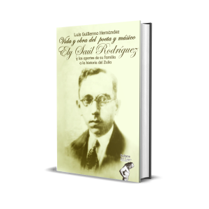 Vida y obra del  poeta y músico Ely Saúl Rodríguez y los aportes de su familia a la historia del Zulia - Luis Guillermo Hernández