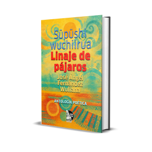 Süpüshi wuchiirua / Linaje de pájaros: Antología Poética - José Ángel Fernández Silva Wuliana